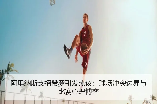 阿里纳斯支招希罗引发热议：球场冲突边界与比赛心理博弈